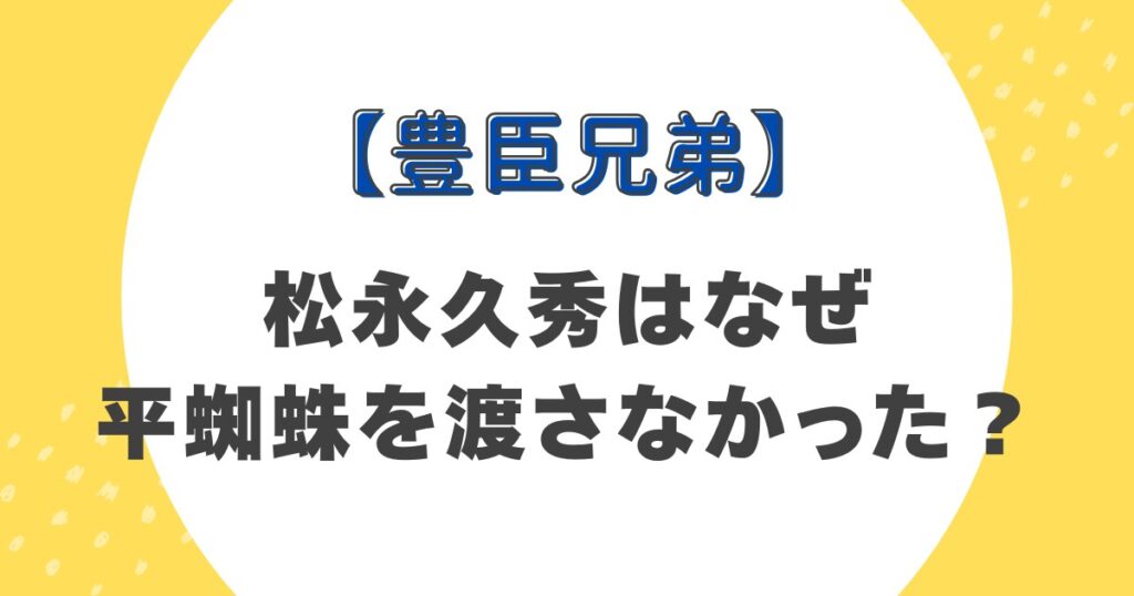 【豊臣兄弟】松永久秀はなぜ平蜘蛛を渡さなかった？