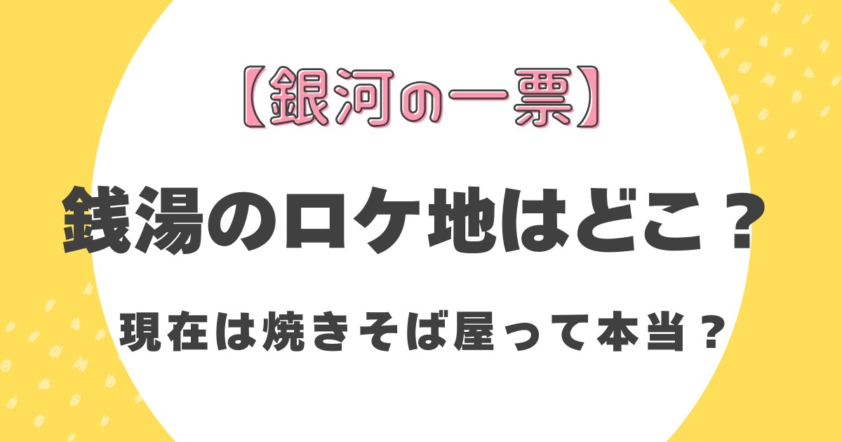 【銀河の一票】銭湯のロケ地はどこ？現在は焼きそば屋って本当？