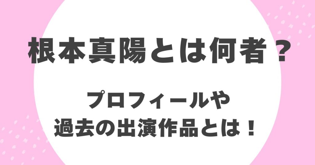 根本真陽とは何者？プロフィールや過去の出演作品とは！