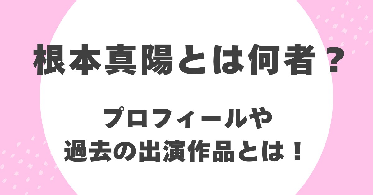 根本真陽とは何者？プロフィールや過去の出演作品とは！