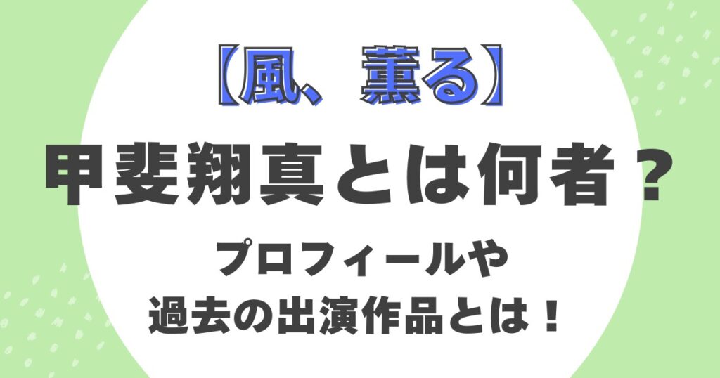 【風、薫る】甲斐翔真とは何者？プロフィールや過去の出演作品とは！
