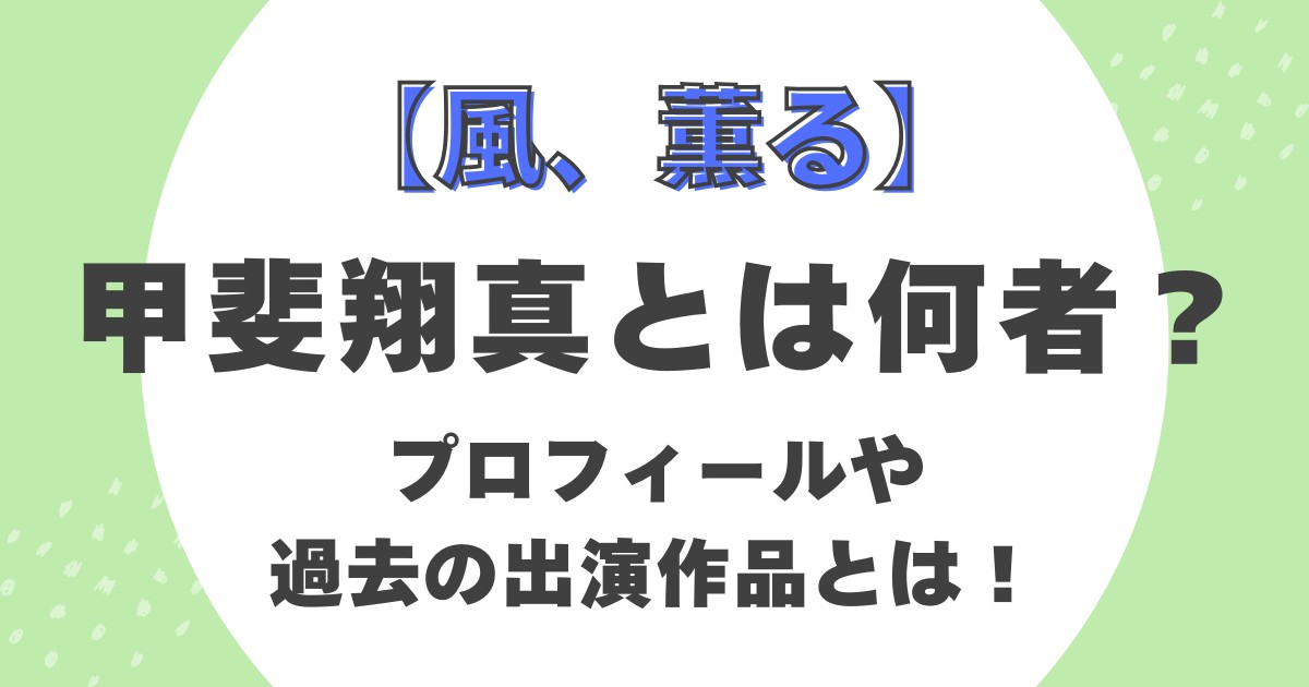 【風、薫る】甲斐翔真とは何者？プロフィールや過去の出演作品とは！
