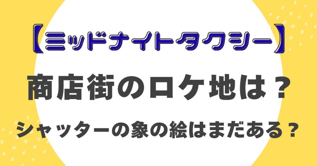 【ミッドナイトタクシー】商店街のロケ地は？シャッターの象の絵はまだある？