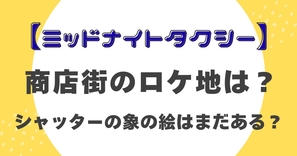 【ミッドナイトタクシー】商店街のロケ地は？シャッターの象の絵はまだある？