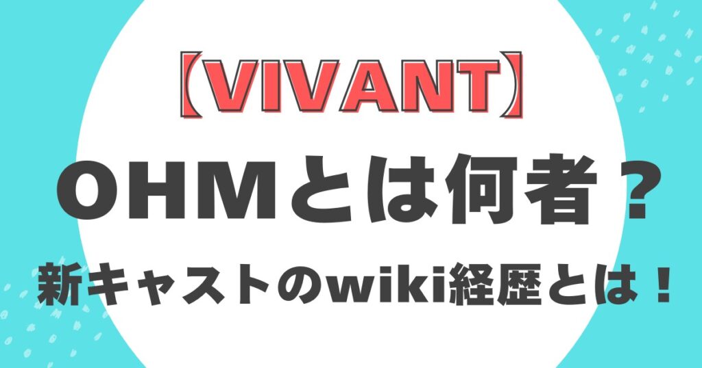 【VIVANT】OHMとは何者？新キャストのwiki経歴とは！