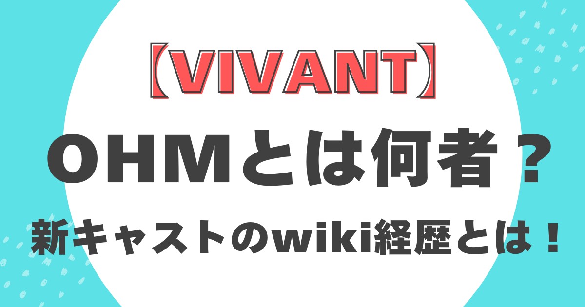 【VIVANT】OHMとは何者？新キャストのwiki経歴とは！