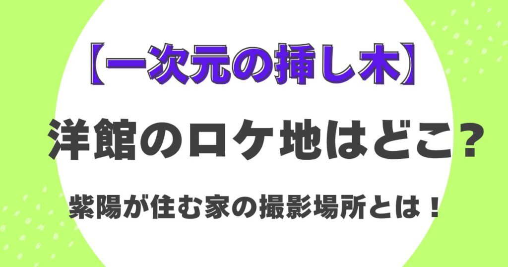 【一次元の挿し木】洋館のロケ地はどこ？紫陽が住む家の撮影場所とは！