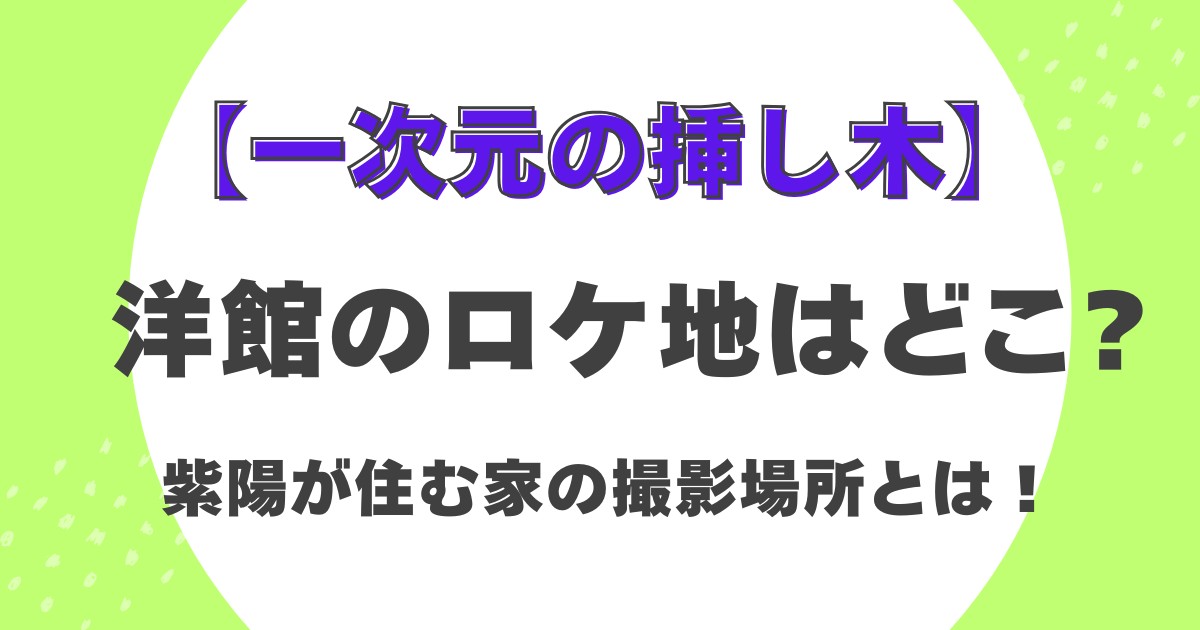 【一次元の挿し木】洋館のロケ地はどこ？紫陽が住む家の撮影場所とは！